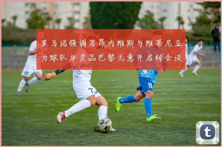 罗马诺强调若昂内维斯与维蒂尼亚为球队非卖品巴黎无意开启转会谈判
