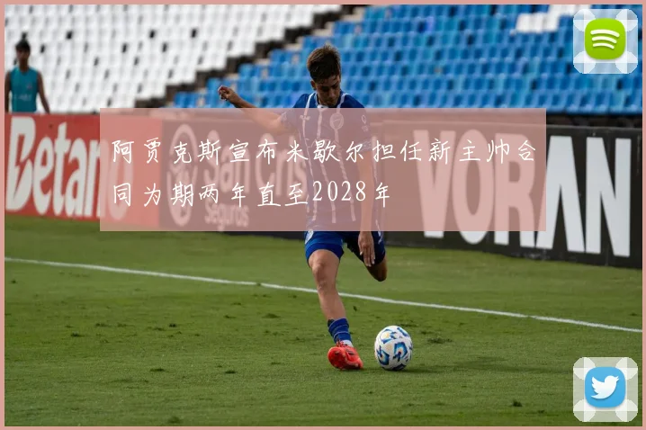 阿贾克斯宣布米歇尔担任新主帅合同为期两年直至2028年