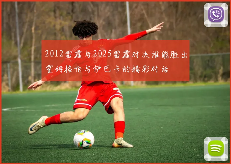 2012雷霆与2025雷霆对决谁能胜出霍姆格伦与伊巴卡的精彩对话