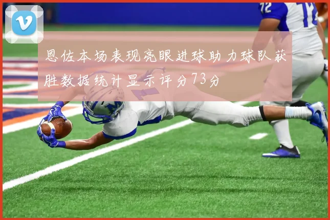 恩佐本场表现亮眼进球助力球队获胜数据统计显示评分73分