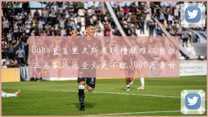 Buha直言里夫斯表现糟糕难以自救三当家风范全无更不配3000万身价