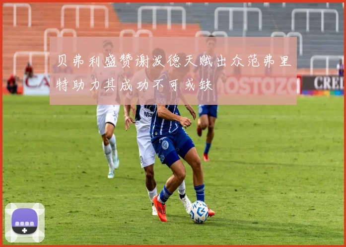 贝弗利盛赞谢泼德天赋出众范弗里特助力其成功不可或缺