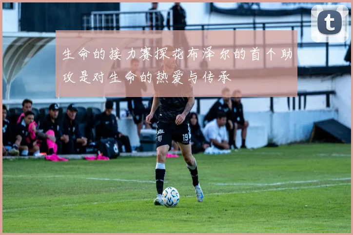 生命的接力赛探花布泽尔的首个助攻是对生命的热爱与传承