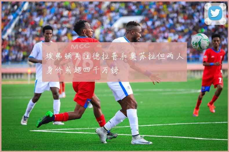 埃弗顿关注德拉普和奥苏拉但两人身价或超四千万镑