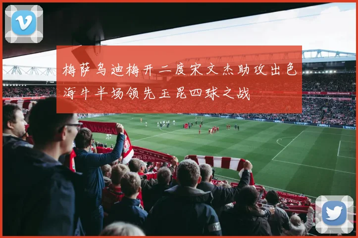 梅萨乌迪梅开二度宋文杰助攻出色海牛半场领先玉昆四球之战