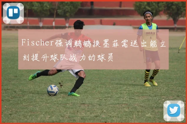 Fischer强调鹈鹕换墨菲需送出能立刻提升球队战力的球员