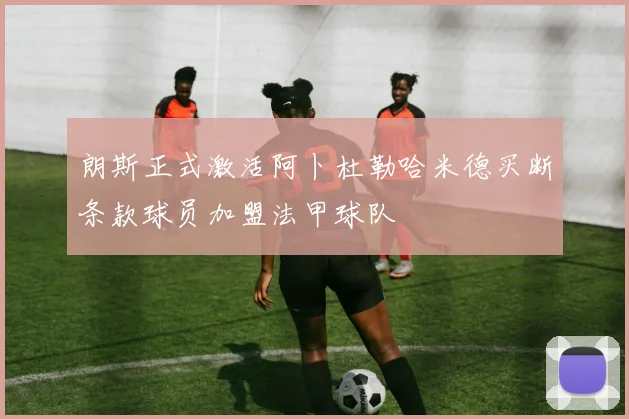 朗斯正式激活阿卜杜勒哈米德买断条款球员加盟法甲球队