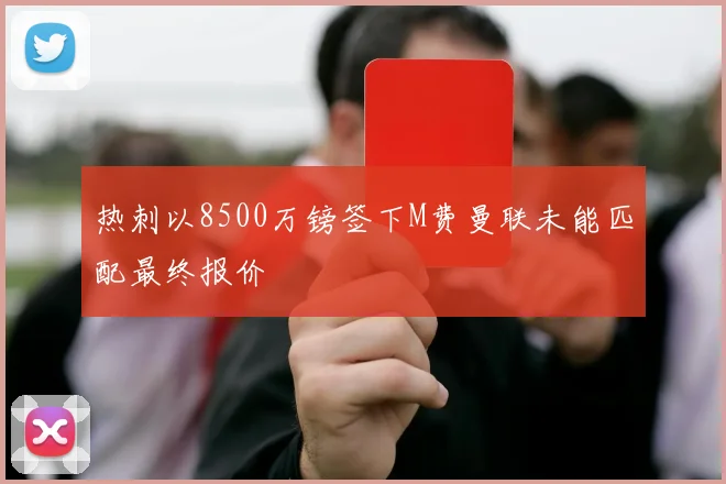 热刺以8500万镑签下M费曼联未能匹配最终报价