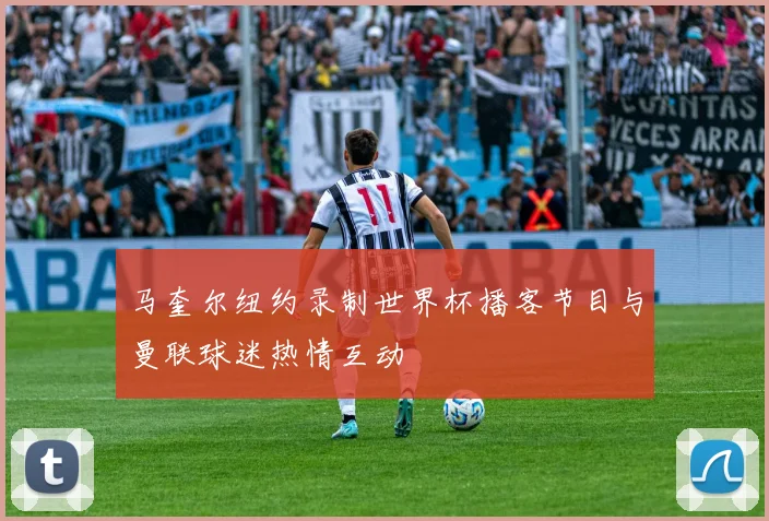 马奎尔纽约录制世界杯播客节目与曼联球迷热情互动