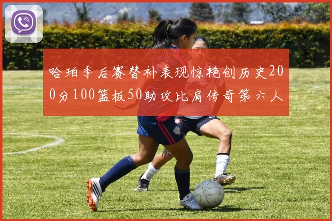 哈珀季后赛替补表现惊艳创历史200分100篮板50助攻比肩传奇第六人