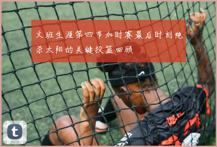 文班生涯第四节加时赛最后时刻绝杀太阳的关键投篮回顾