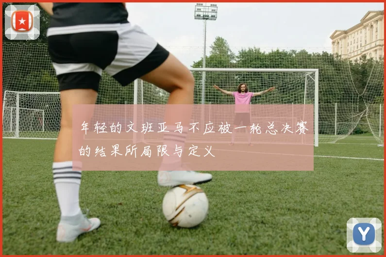 年轻的文班亚马不应被一轮总决赛的结果所局限与定义