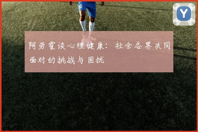 阿劳霍谈心理健康：社会各界共同面对的挑战与困扰