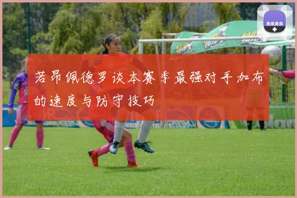 若昂佩德罗谈本赛季最强对手加布的速度与防守技巧