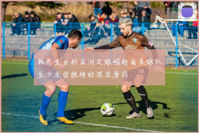 韩乔生分析亚洲足球崛起南美球队至今未尝胜绩的深层原因