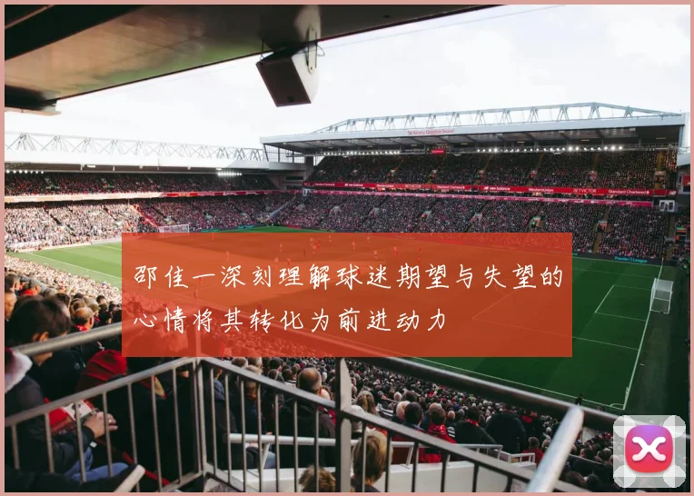 邵佳一深刻理解球迷期望与失望的心情将其转化为前进动力