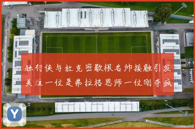 独行侠与杜克密歇根名帅接触引发关注一位是弗拉格恩师一位刚夺疯三