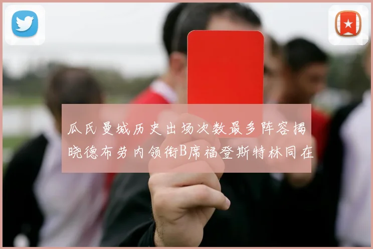 瓜氏曼城历史出场次数最多阵容揭晓德布劳内领衔B席福登斯特林同在列