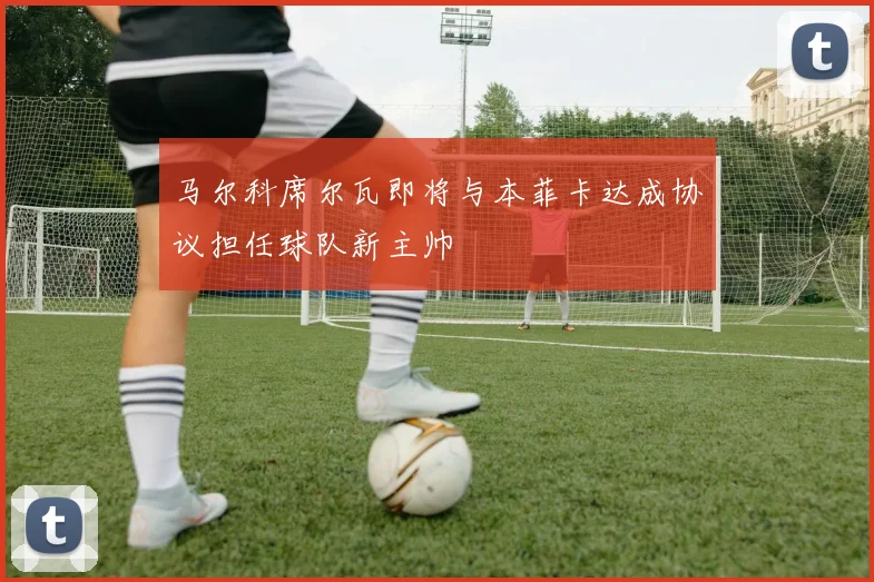 马尔科席尔瓦即将与本菲卡达成协议担任球队新主帅