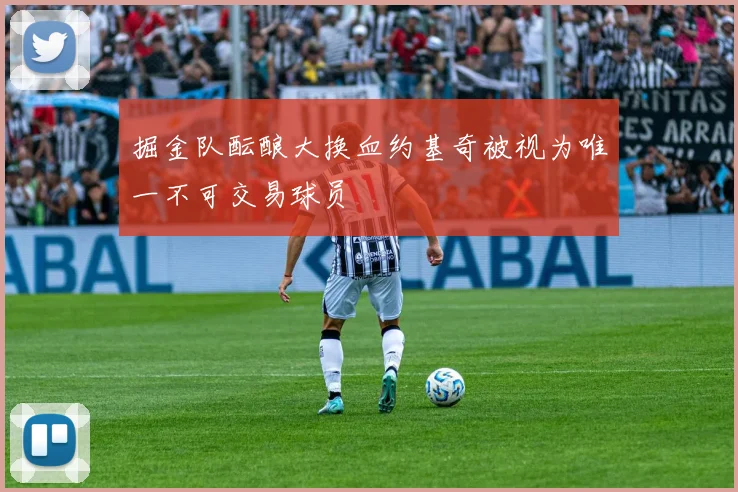 掘金队酝酿大换血约基奇被视为唯一不可交易球员