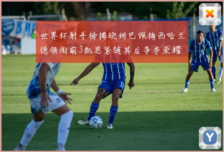 世界杯射手榜揭晓姆巴佩梅西哈兰德领衔前3凯恩紧随其后争夺荣耀