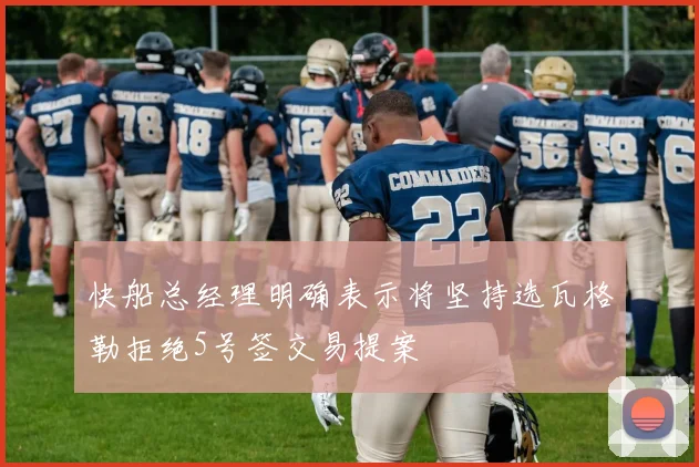 快船总经理明确表示将坚持选瓦格勒拒绝5号签交易提案