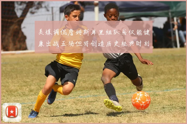 美媒调侃詹姆斯库里组队或仅能健康出战五场但将创造历史经典时刻