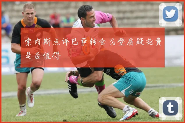 索内斯点评巴萨转会戈登质疑花费是否值得
