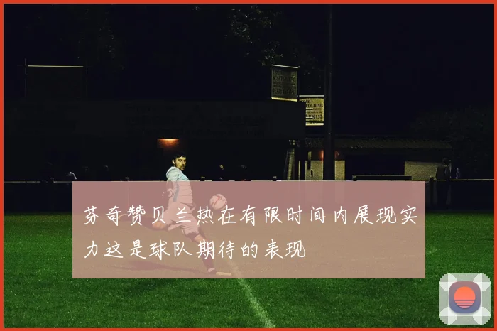 芬奇赞贝兰热在有限时间内展现实力这是球队期待的表现