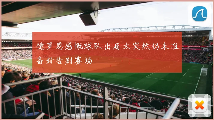 德罗恩感慨球队出局太突然仍未准备好告别赛场
