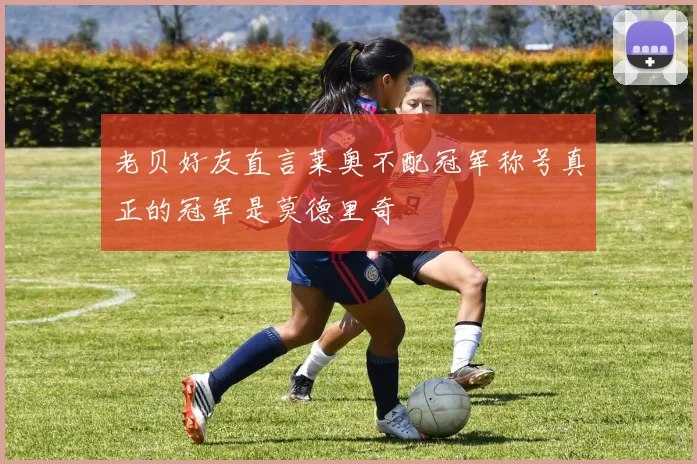 老贝好友直言莱奥不配冠军称号真正的冠军是莫德里奇